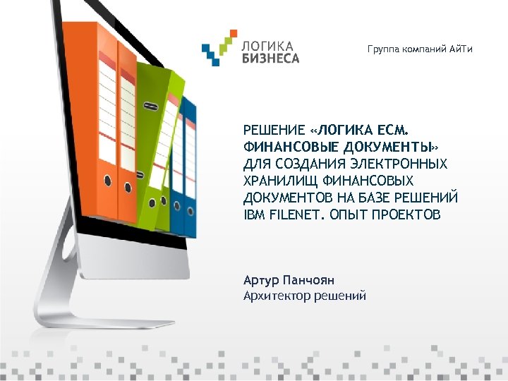 Группа компаний Ай. Ти РЕШЕНИЕ «ЛОГИКА ECM. ФИНАНСОВЫЕ ДОКУМЕНТЫ» ДЛЯ СОЗДАНИЯ ЭЛЕКТРОННЫХ ХРАНИЛИЩ ФИНАНСОВЫХ