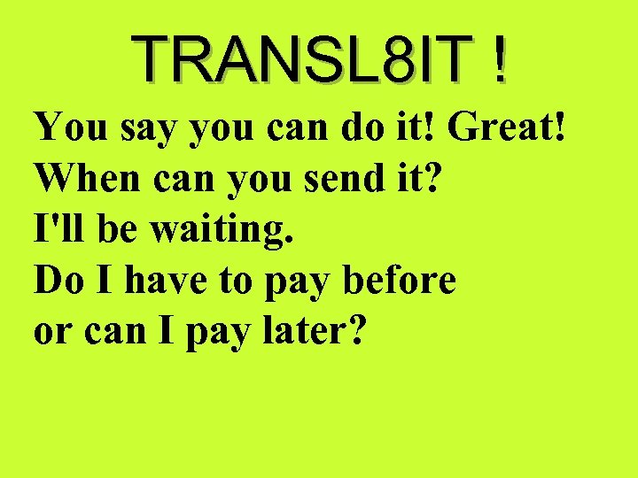 TRANSL 8 IT ! You say you can do it! Great! When can you