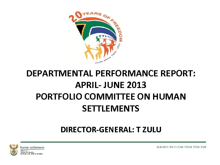 DEPARTMENTAL PERFORMANCE REPORT: APRIL- JUNE 2013 PORTFOLIO COMMITTEE ON HUMAN SETTLEMENTS DIRECTOR-GENERAL: T ZULU