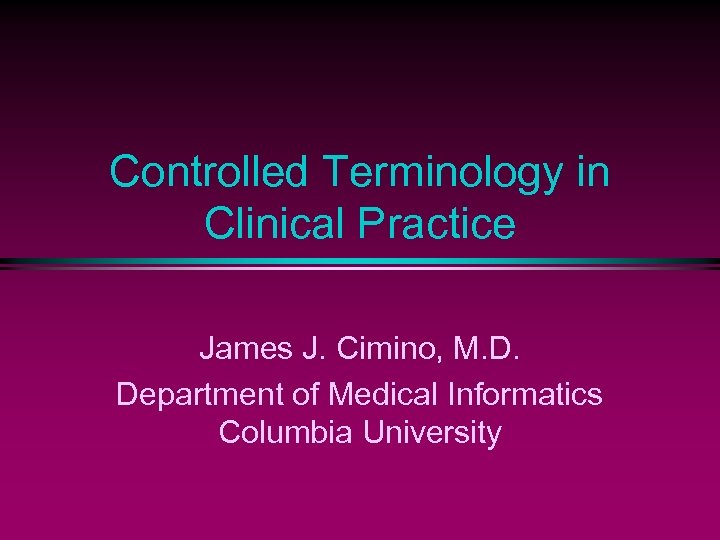 Controlled Terminology in Clinical Practice James J. Cimino, M. D. Department of Medical Informatics