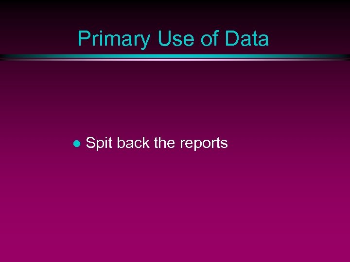 Primary Use of Data l Spit back the reports 