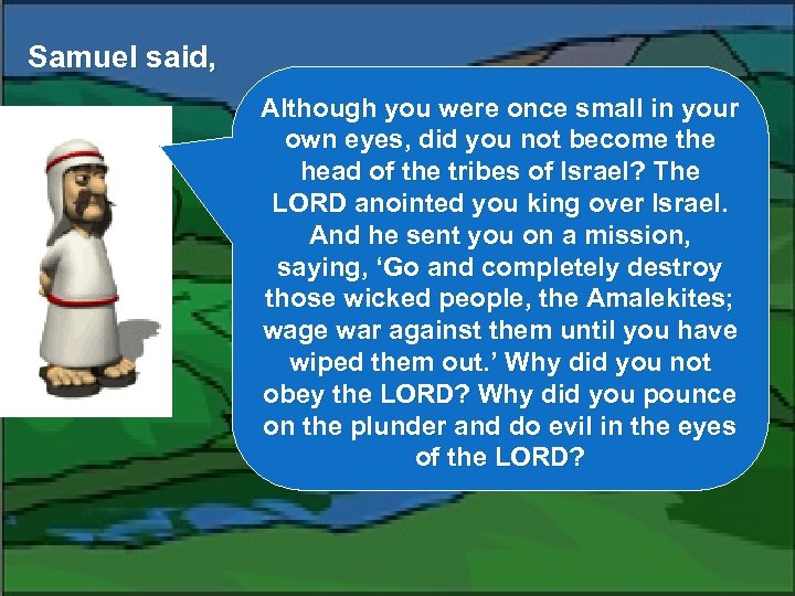 Samuel said, Although you were once small in your own eyes, did you not