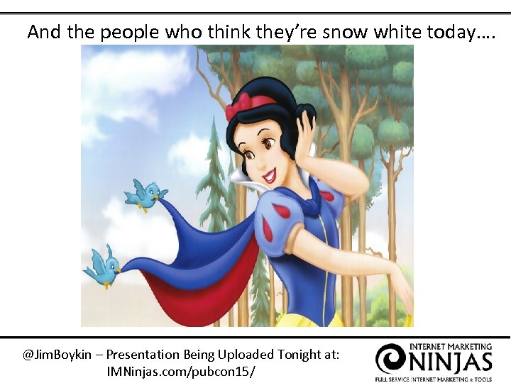 And the people who think they’re snow white today…. @Jim. Boykin – Presentation Being