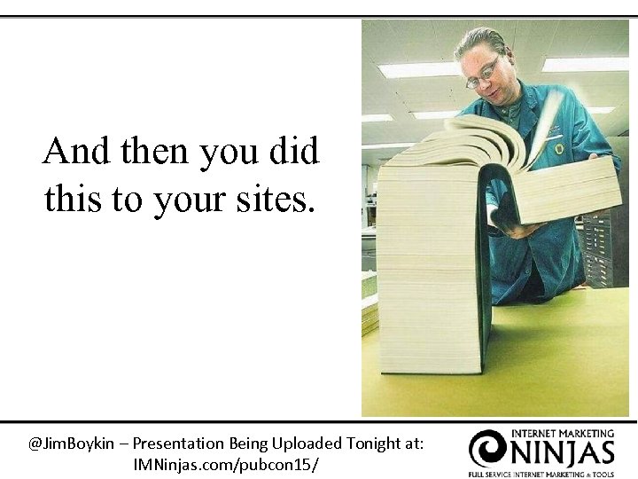 And then you did this to your sites. @Jim. Boykin – Presentation Being Uploaded