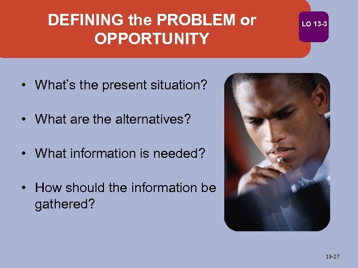 DEFINING the PROBLEM or OPPORTUNITY LO 13 -3 • What’s the present situation? •