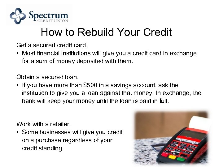 How to Rebuild Your Credit Get a secured credit card. • Most financial institutions