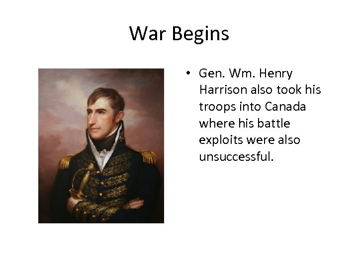 War Begins • Gen. Wm. Henry Harrison also took his troops into Canada where
