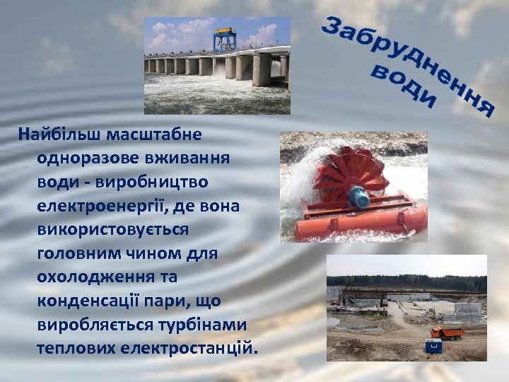 Найбільш масштабне одноразове вживання води - виробництво електроенергії, де вона використовується головним чином для