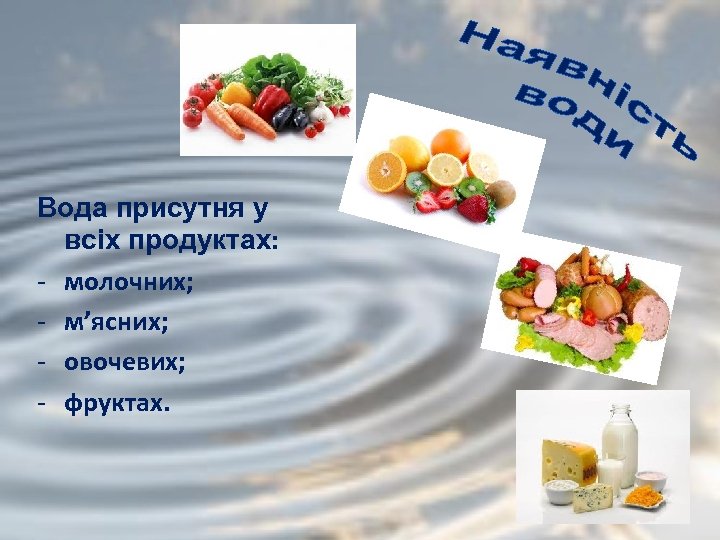 Вода присутня у всіх продуктах: - молочних; - м’ясних; - овочевих; - фруктах. 