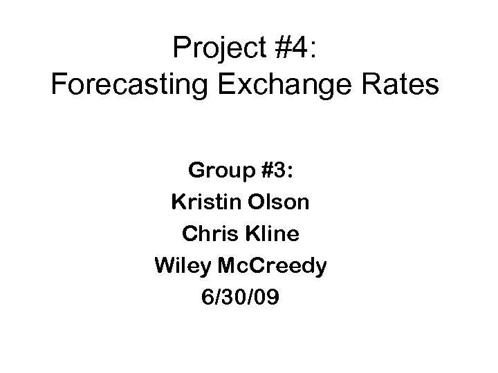 Project #4: Forecasting Exchange Rates Group #3: Kristin Olson Chris Kline Wiley Mc. Creedy