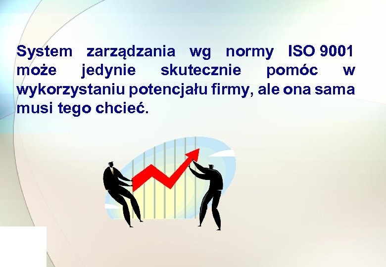 System zarządzania wg normy ISO 9001 może jedynie skutecznie pomóc w wykorzystaniu potencjału firmy,