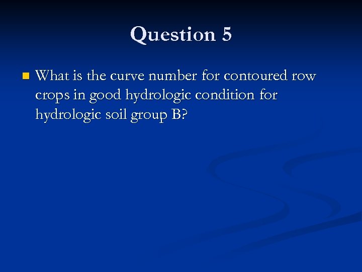 Question 5 n What is the curve number for contoured row crops in good