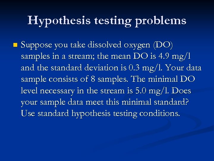 Hypothesis testing problems n Suppose you take dissolved oxygen (DO) samples in a stream;