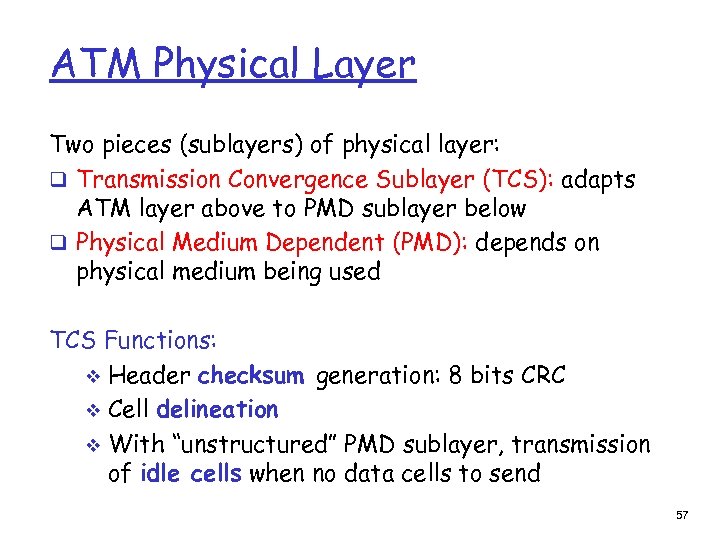ATM Physical Layer Two pieces (sublayers) of physical layer: q Transmission Convergence Sublayer (TCS):