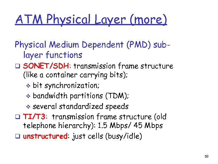 ATM Physical Layer (more) Physical Medium Dependent (PMD) sublayer functions q SONET/SDH: transmission frame
