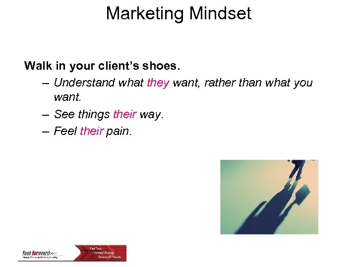 Marketing Mindset Walk in your client’s shoes. – Understand what they want, rather than