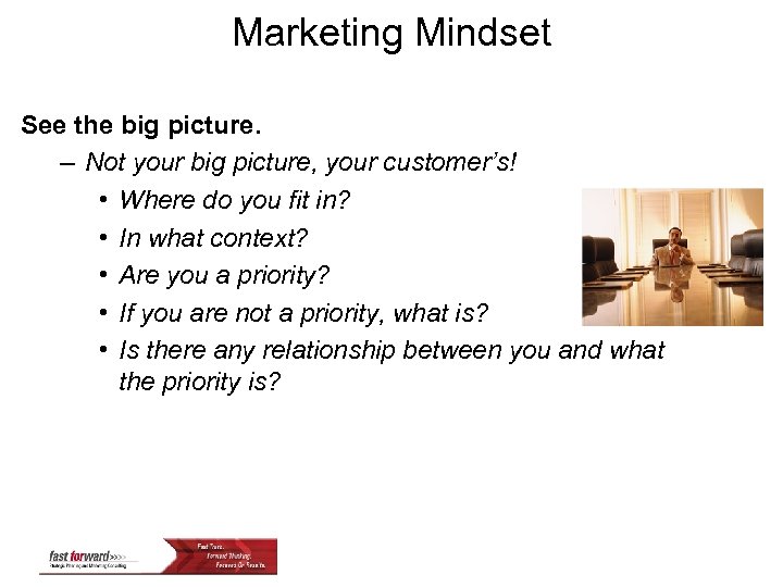 Marketing Mindset See the big picture. – Not your big picture, your customer’s! •
