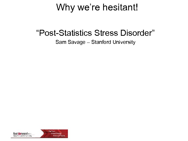 Why we’re hesitant! “Post-Statistics Stress Disorder” Sam Savage – Stanford University 