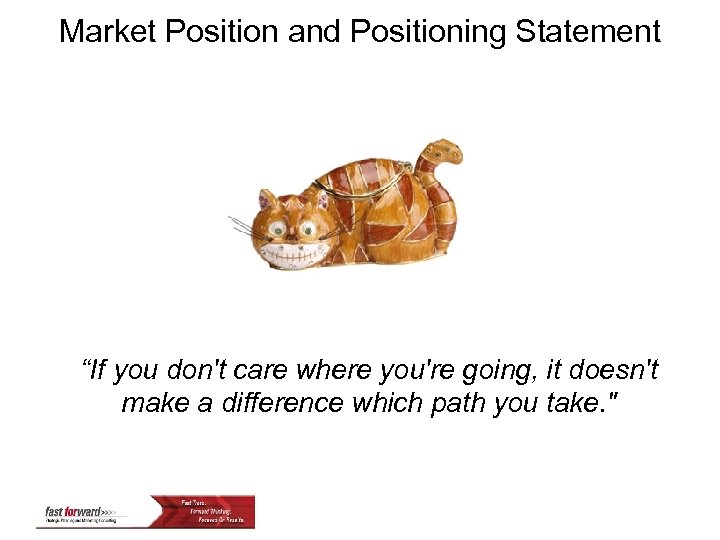 Market Position and Positioning Statement “If you don't care where you're going, it doesn't