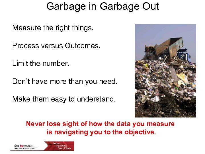 Garbage in Garbage Out Measure the right things. Process versus Outcomes. Limit the number.