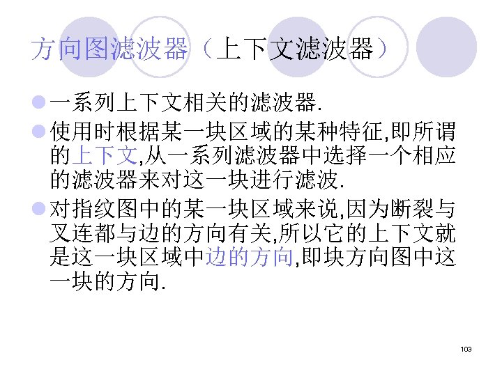 方向图滤波器（上下文滤波器） l 一系列上下文相关的滤波器. l 使用时根据某一块区域的某种特征, 即所谓 的上下文, 从一系列滤波器中选择一个相应 的滤波器来对这一块进行滤波. l 对指纹图中的某一块区域来说, 因为断裂与 叉连都与边的方向有关, 所以它的上下文就