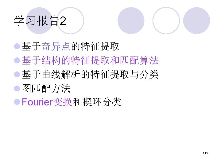 学习报告2 l 基于奇异点的特征提取 l 基于结构的特征提取和匹配算法 l 基于曲线解析的特征提取与分类 l 图匹配方法 l Fourier变换和楔环分类 116 
