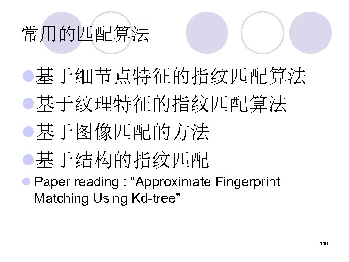 常用的匹配算法 l基于细节点特征的指纹匹配算法 l基于纹理特征的指纹匹配算法 l基于图像匹配的方法 l基于结构的指纹匹配 l Paper reading : “Approximate Fingerprint Matching Using Kd-tree”