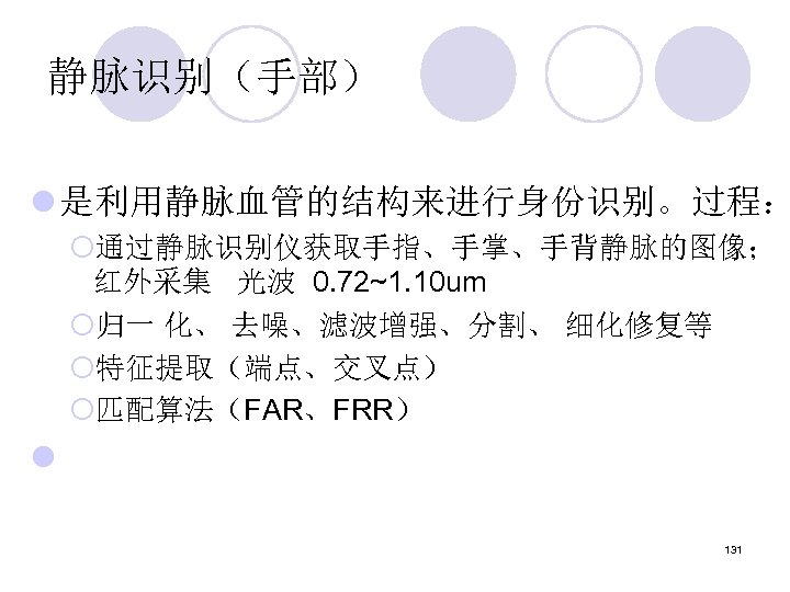 静脉识别（手部） l 是利用静脉血管的结构来进行身份识别。过程： ¡通过静脉识别仪获取手指、手掌、手背静脉的图像； 红外采集 光波 0. 72~1. 10 um ¡归一 化、 去噪、滤波增强、分割、 细化修复等