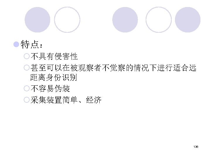 l 特点： ¡不具有侵害性 ¡甚至可以在被观察者不觉察的情况下进行适合远 距离身份识别 ¡不容易伪装 ¡采集装置简单、经济 136 