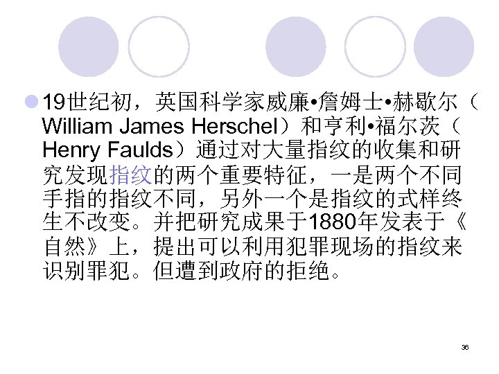 l 19世纪初，英国科学家威廉 • 詹姆士 • 赫歇尔（ William James Herschel）和亨利 • 福尔茨（ Henry Faulds）通过对大量指纹的收集和研 究发现指纹的两个重要特征，一是两个不同