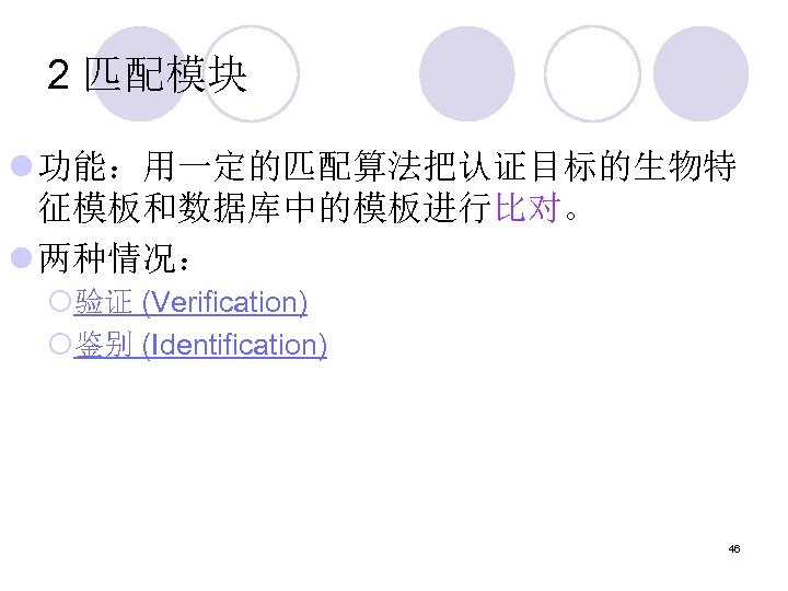 2 匹配模块 l 功能：用一定的匹配算法把认证目标的生物特 征模板和数据库中的模板进行比对。 l 两种情况： ¡验证 (Verification) ¡鉴别 (Identification) 46 
