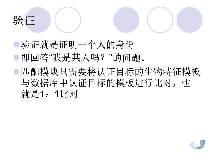 验证 l 验证就是证明一个人的身份 l 即回答“我是某人吗？”的问题。 l 匹配模块只需要将认证目标的生物特征模板 与数据库中认证目标的模板进行比对，也 就是 1： 1比对 47 