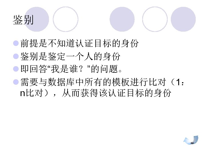 鉴别 l 前提是不知道认证目标的身份 l 鉴别是鉴定一个人的身份 l 即回答“我是谁？”的问题。 l 需要与数据库中所有的模板进行比对（1： n比对），从而获得该认证目标的身份 49 
