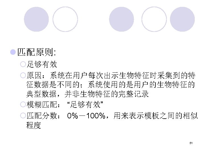 l 匹配原则: ¡足够有效 ¡原因：系统在用户每次出示生物特征时采集到的特 征数据是不同的；系统使用的是用户的生物特征的 典型数据，并非生物特征的完整记录 ¡模糊匹配： “足够有效” ¡匹配分数： 0%－100%，用来表示模板之间的相似 程度 51 