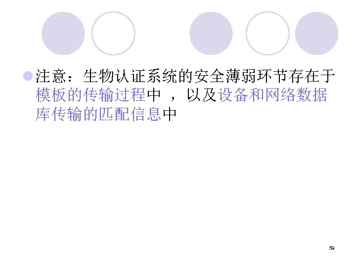 l 注意：生物认证系统的安全薄弱环节存在于 模板的传输过程中 ，以及设备和网络数据 库传输的匹配信息中 59 