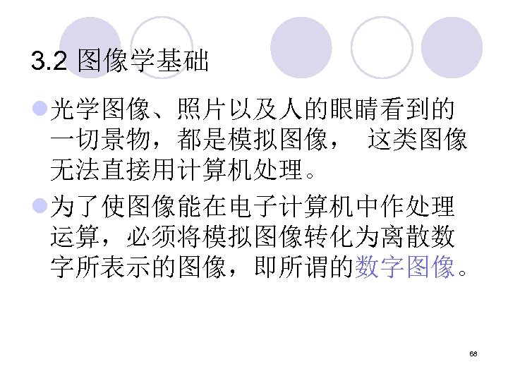 3. 2 图像学基础 l光学图像、照片以及人的眼睛看到的 一切景物，都是模拟图像， 这类图像 无法直接用计算机处理。 l为了使图像能在电子计算机中作处理 运算，必须将模拟图像转化为离散数 字所表示的图像，即所谓的数字图像。 68 