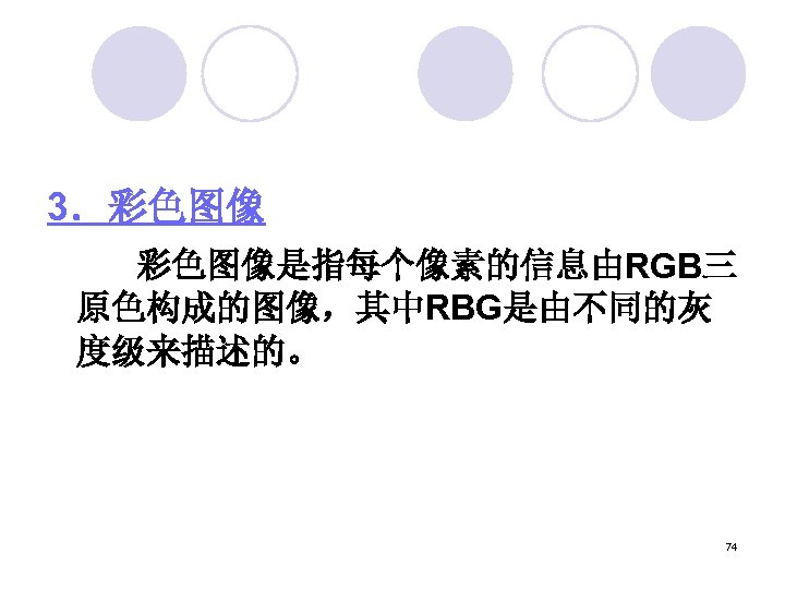 3．彩色图像 　　 彩色图像是指每个像素的信息由RGB三 原色构成的图像，其中RBG是由不同的灰 度级来描述的。 74 