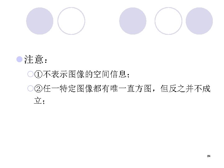 l 注意： ¡①不表示图像的空间信息； ¡②任一特定图像都有唯一直方图，但反之并不成 立； 84 