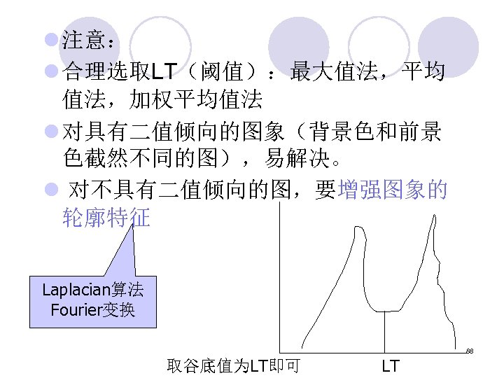 l 注意： l 合理选取LT（阈值）：最大值法，平均 值法，加权平均值法 l 对具有二值倾向的图象（背景色和前景 色截然不同的图），易解决。 l 对不具有二值倾向的图，要增强图象的 轮廓特征 Laplacian算法 Fourier变换 88