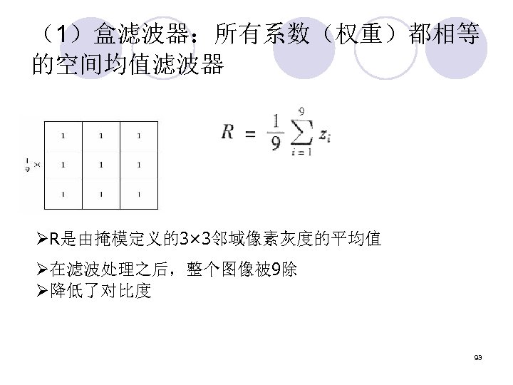 （1）盒滤波器：所有系数（权重）都相等 的空间均值滤波器 ØR是由掩模定义的3× 3邻域像素灰度的平均值 Ø在滤波处理之后，整个图像被 9除 Ø降低了对比度 93 