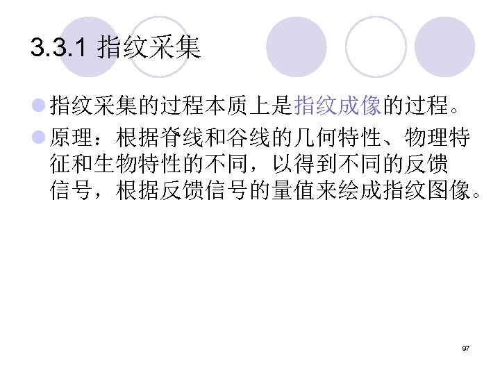 3. 3. 1 指纹采集 l 指纹采集的过程本质上是指纹成像的过程。 l 原理：根据脊线和谷线的几何特性、物理特 征和生物特性的不同，以得到不同的反馈 信号，根据反馈信号的量值来绘成指纹图像。 97 