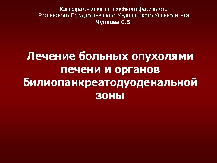 Кафедра онкологии лечебного факультета Российского Государственного Медицинского Университета Чулкова С. В. Лечение больных опухолями