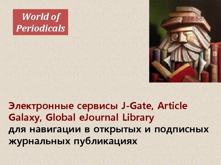 World of Periodicals Электронные сервисы J-Gate, Article Galaxy, Global e. Journal Library для навигации