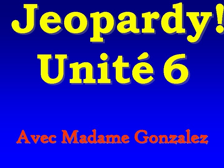 Jeopardy! Unité 6 Avec Madame Gonzalez 