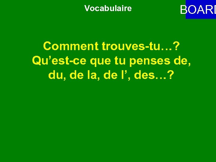 Vocabulaire BOARD Comment trouves-tu…? Qu’est-ce que tu penses de, du, de la, de l’,