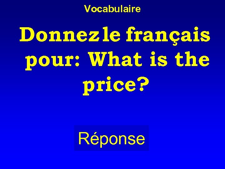 Vocabulaire Donnez le français pour: What is the price? Réponse 