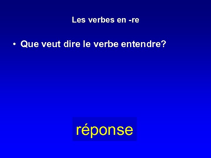 Les verbes en -re • Que veut dire le verbe entendre? réponse 