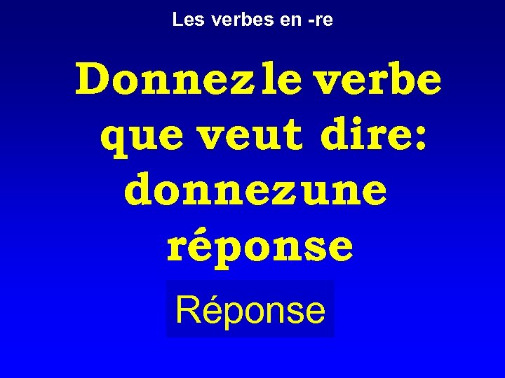 Les verbes en -re Donnez le verbe que veut dire: donnez une réponse Réponse
