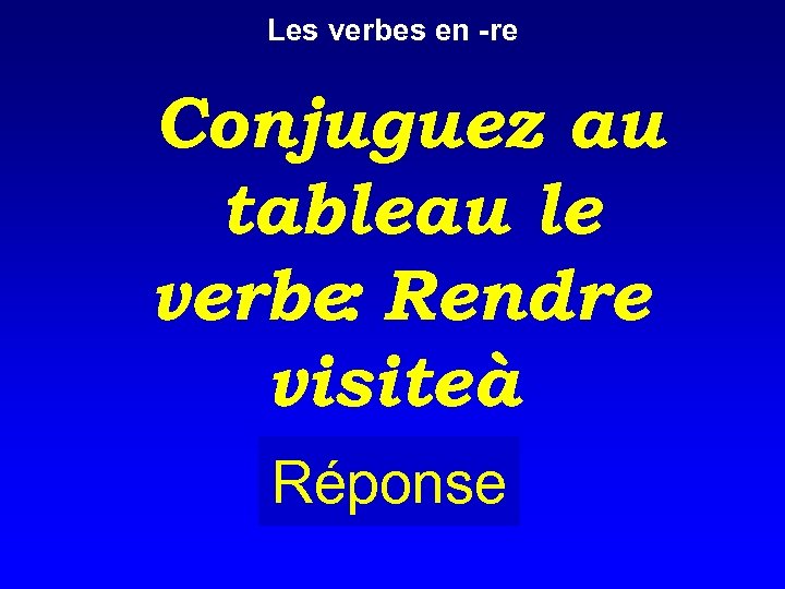 Les verbes en -re Conjuguez au tableau le verbe: Rendre visiteà Réponse 