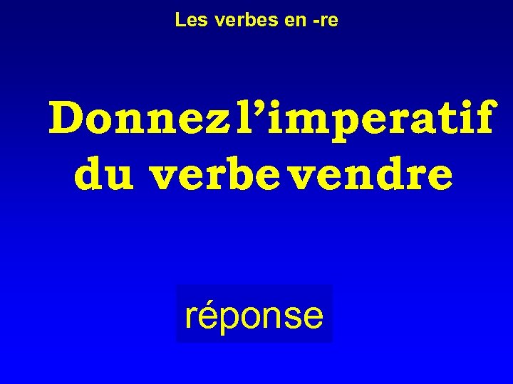 Les verbes en -re Donnez l’imperatif du verbe vendre réponse 